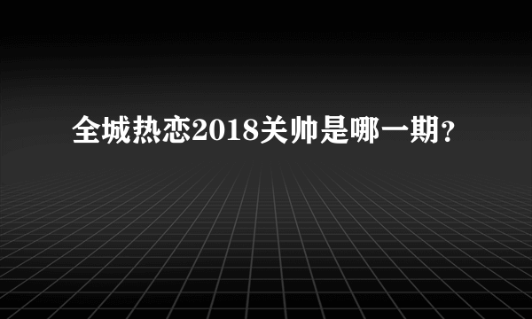 全城热恋2018关帅是哪一期？