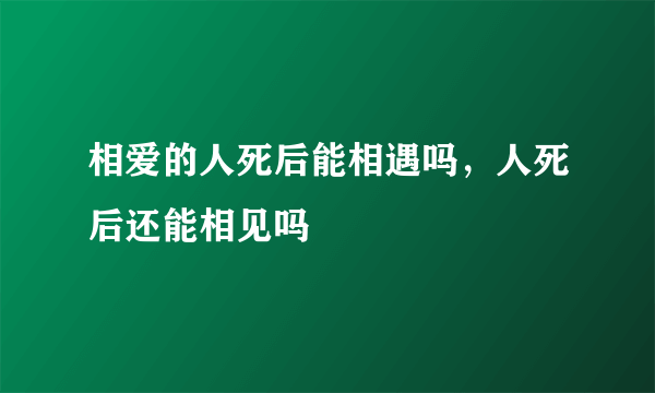 相爱的人死后能相遇吗，人死后还能相见吗