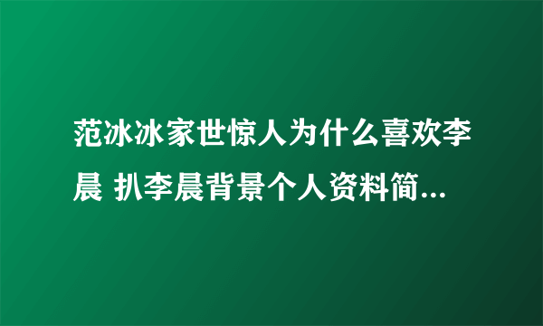 范冰冰家世惊人为什么喜欢李晨 扒李晨背景个人资料简介系豪门