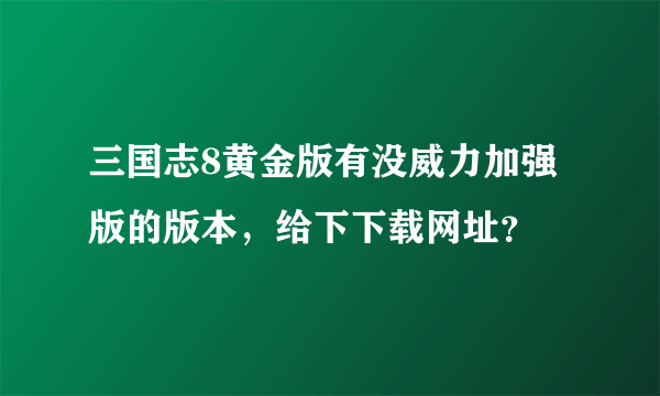 三国志8黄金版有没威力加强版的版本，给下下载网址？