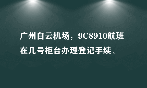 广州白云机场，9C8910航班在几号柜台办理登记手续、