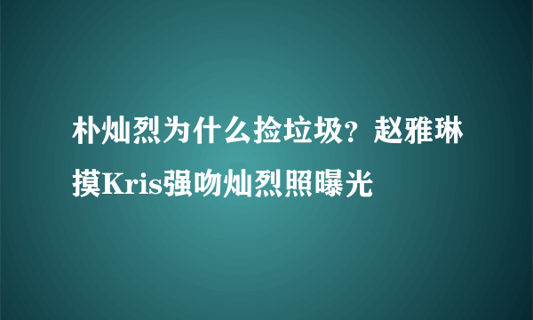 朴灿烈为什么捡垃圾？赵雅琳摸Kris强吻灿烈照曝光