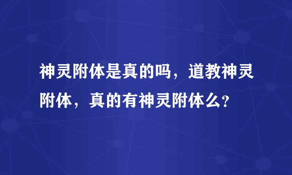 神灵附体是真的吗，道教神灵附体，真的有神灵附体么？