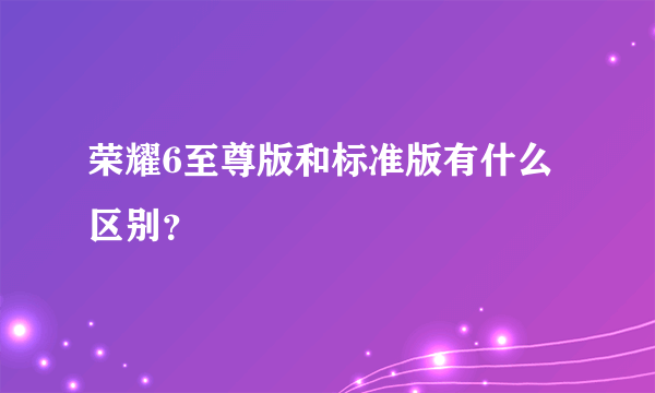 荣耀6至尊版和标准版有什么区别？