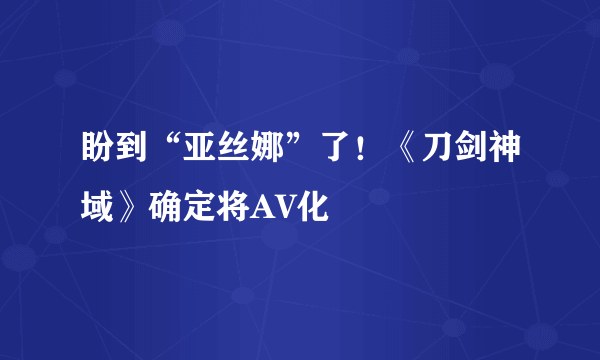 盼到“亚丝娜”了！《刀剑神域》确定将AV化