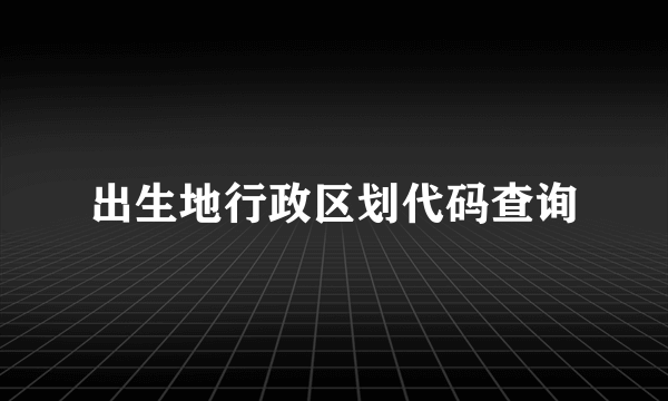 出生地行政区划代码查询