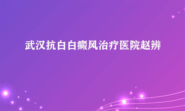 武汉抗白白癜风治疗医院赵辨