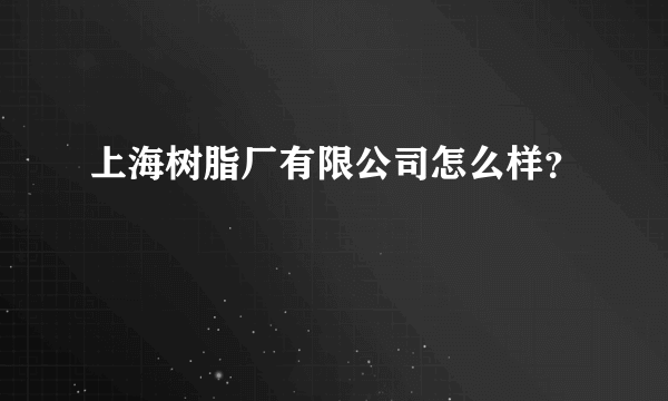 上海树脂厂有限公司怎么样？