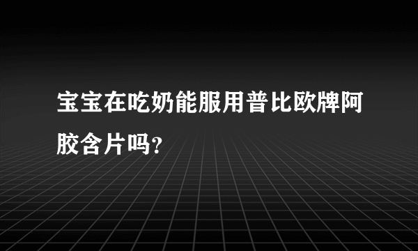 宝宝在吃奶能服用普比欧牌阿胶含片吗？