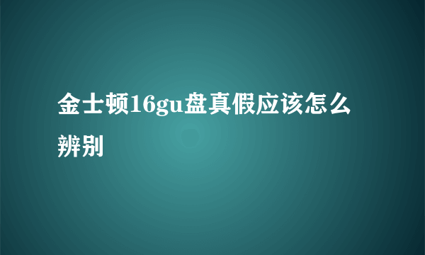 金士顿16gu盘真假应该怎么辨别