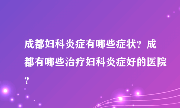 成都妇科炎症有哪些症状？成都有哪些治疗妇科炎症好的医院？