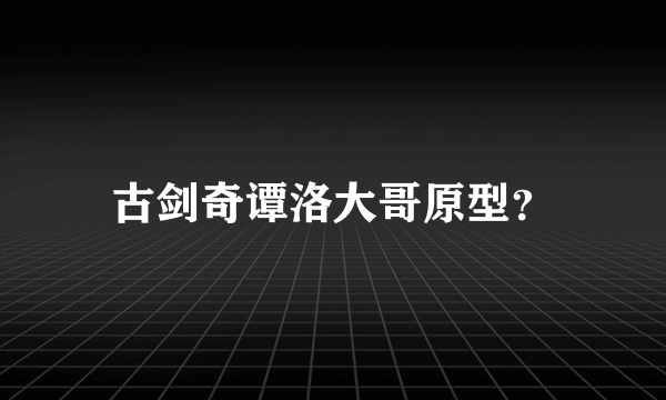 古剑奇谭洛大哥原型？