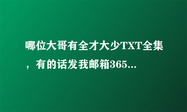 哪位大哥有全才大少TXT全集，有的话发我邮箱365091934，谢谢