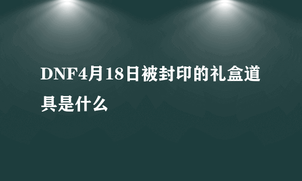 DNF4月18日被封印的礼盒道具是什么