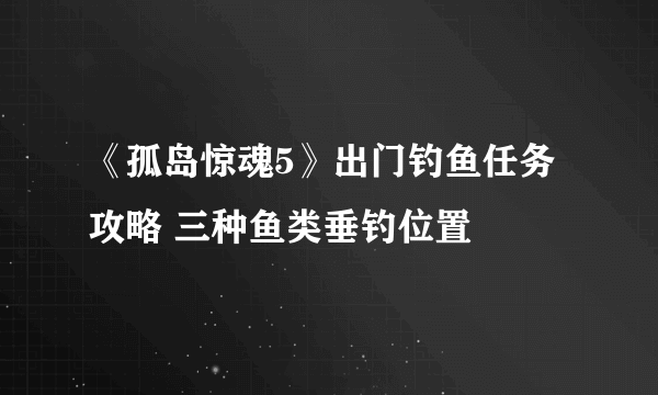 《孤岛惊魂5》出门钓鱼任务攻略 三种鱼类垂钓位置