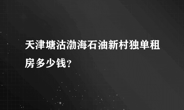 天津塘沽渤海石油新村独单租房多少钱？