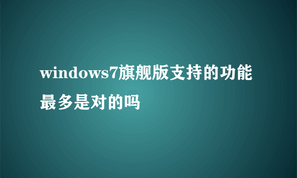 windows7旗舰版支持的功能最多是对的吗