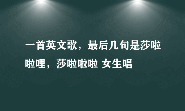 一首英文歌，最后几句是莎啦啦哩，莎啦啦啦 女生唱