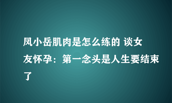 凤小岳肌肉是怎么练的 谈女友怀孕：第一念头是人生要结束了