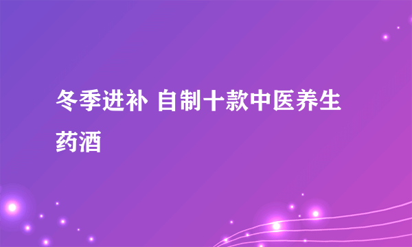 冬季进补 自制十款中医养生药酒