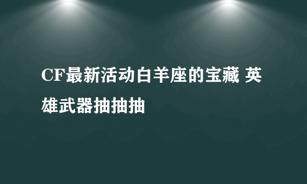 CF最新活动白羊座的宝藏 英雄武器抽抽抽