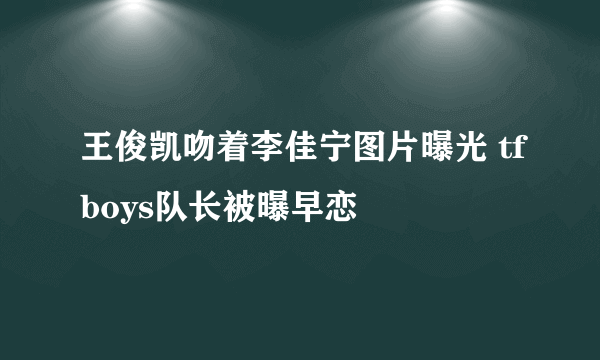 王俊凯吻着李佳宁图片曝光 tfboys队长被曝早恋