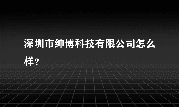 深圳市绅博科技有限公司怎么样？