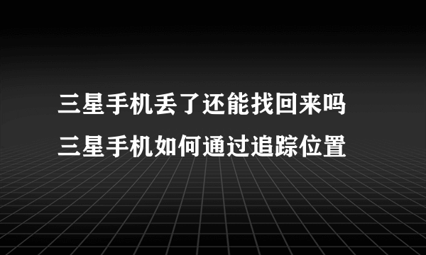 三星手机丢了还能找回来吗 三星手机如何通过追踪位置