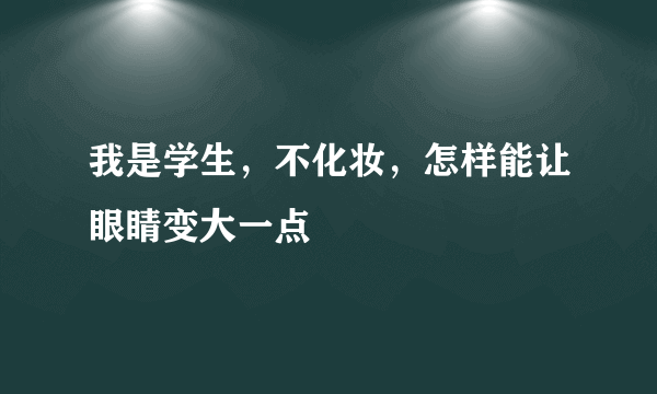 我是学生，不化妆，怎样能让眼睛变大一点