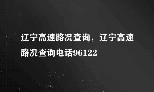 辽宁高速路况查询，辽宁高速路况查询电话96122