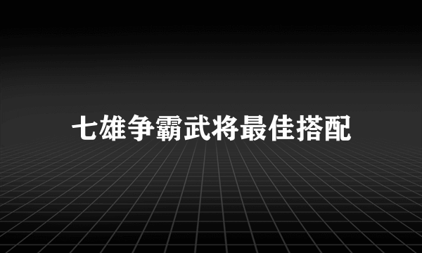 七雄争霸武将最佳搭配