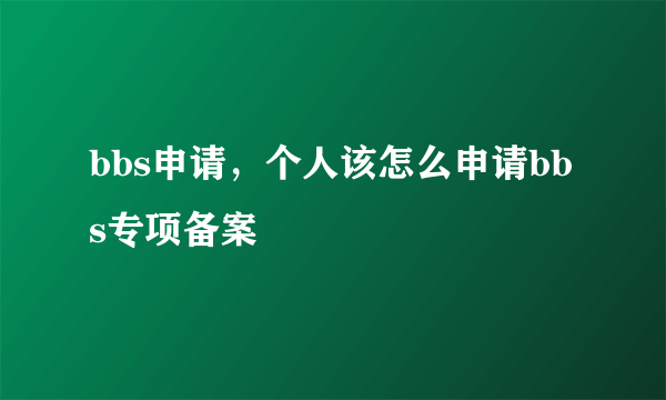 bbs申请，个人该怎么申请bbs专项备案