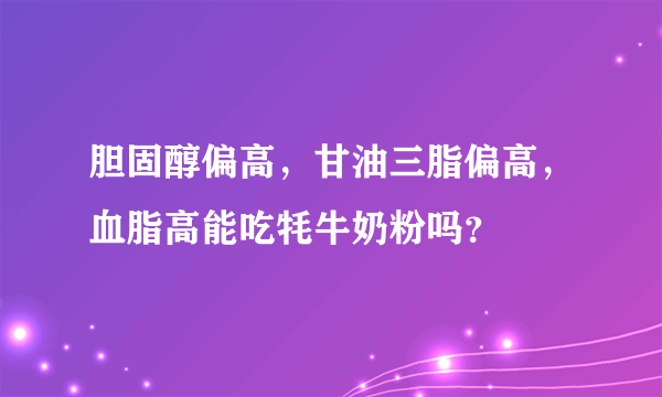 胆固醇偏高，甘油三脂偏高，血脂高能吃牦牛奶粉吗？