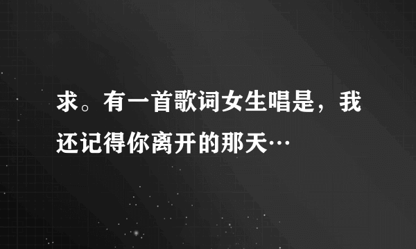 求。有一首歌词女生唱是，我还记得你离开的那天…