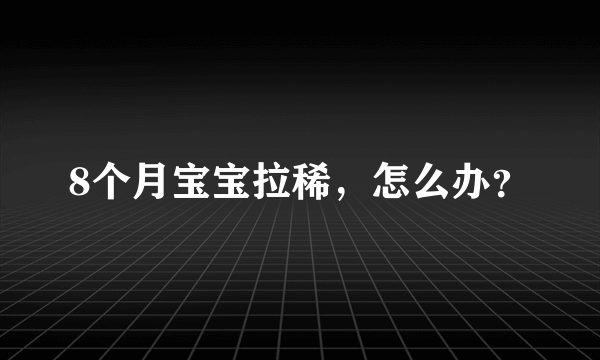 8个月宝宝拉稀，怎么办？