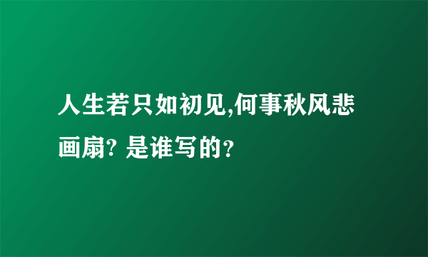 人生若只如初见,何事秋风悲画扇? 是谁写的？