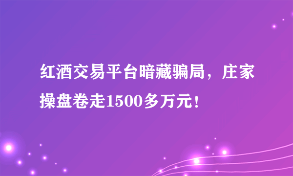 红酒交易平台暗藏骗局，庄家操盘卷走1500多万元！