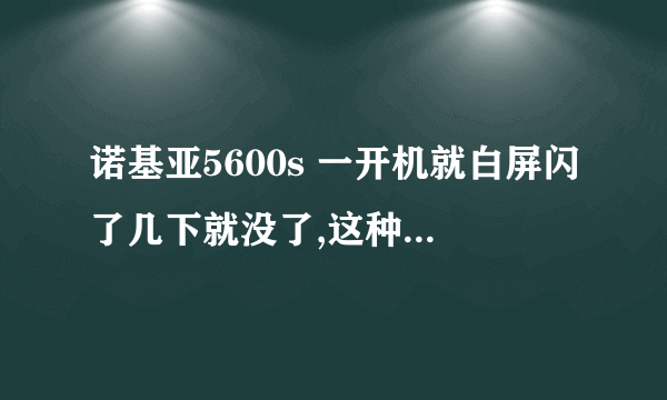 诺基亚5600s 一开机就白屏闪了几下就没了,这种情况怎么处理?