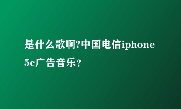 是什么歌啊?中国电信iphone5c广告音乐？