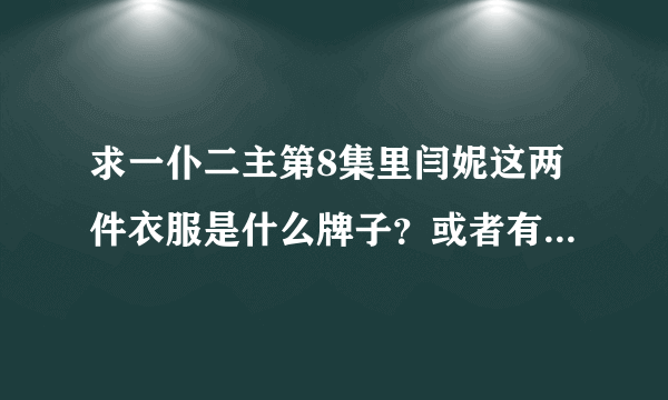 求一仆二主第8集里闫妮这两件衣服是什么牌子？或者有没有同款！