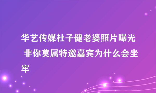 华艺传媒杜子健老婆照片曝光 非你莫属特邀嘉宾为什么会坐牢