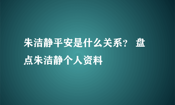 朱洁静平安是什么关系？ 盘点朱洁静个人资料