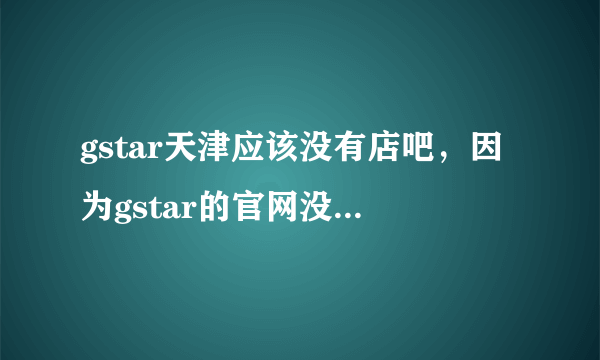 gstar天津应该没有店吧，因为gstar的官网没说天津哪有！