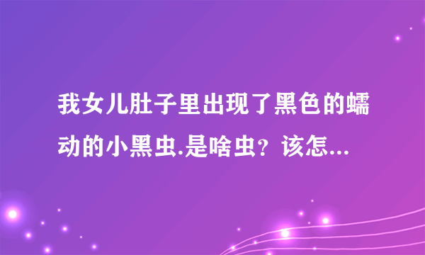 我女儿肚子里出现了黑色的蠕动的小黑虫.是啥虫？该怎么...