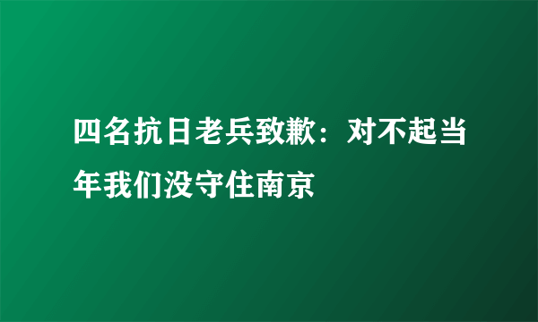 四名抗日老兵致歉：对不起当年我们没守住南京