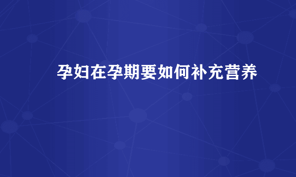 ​孕妇在孕期要如何补充营养