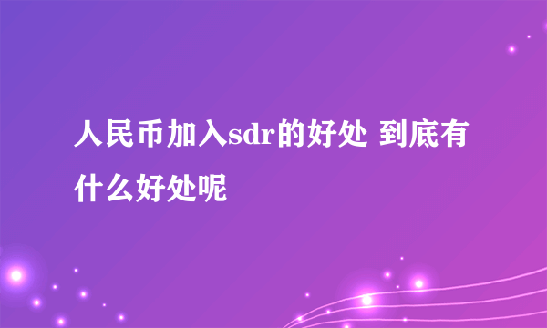 人民币加入sdr的好处 到底有什么好处呢