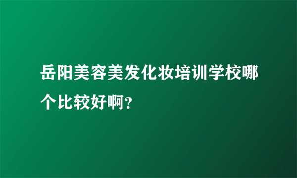 岳阳美容美发化妆培训学校哪个比较好啊？