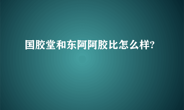 国胶堂和东阿阿胶比怎么样?