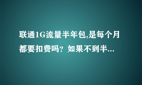 联通1G流量半年包,是每个月都要扣费吗？如果不到半年用完这1G流量,会不会自动取消该业务